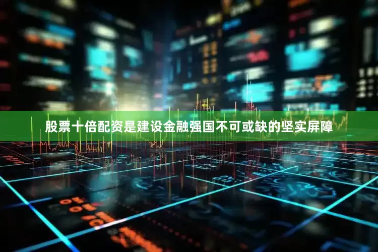 股票十倍配资是建设金融强国不可或缺的坚实屏障
