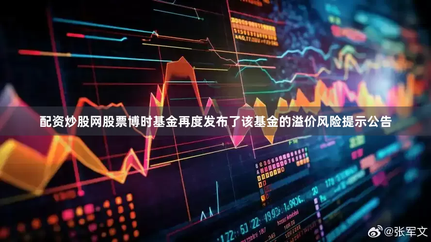 配资炒股网股票博时基金再度发布了该基金的溢价风险提示公告