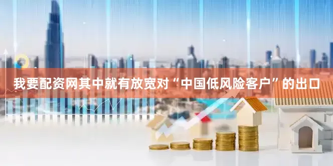 我要配资网其中就有放宽对“中国低风险客户”的出口