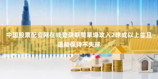 中国股票配资网在线登录期間單場攻入2球或以上並且還能保持不失球