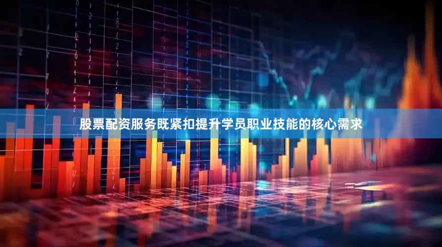股票配资服务既紧扣提升学员职业技能的核心需求