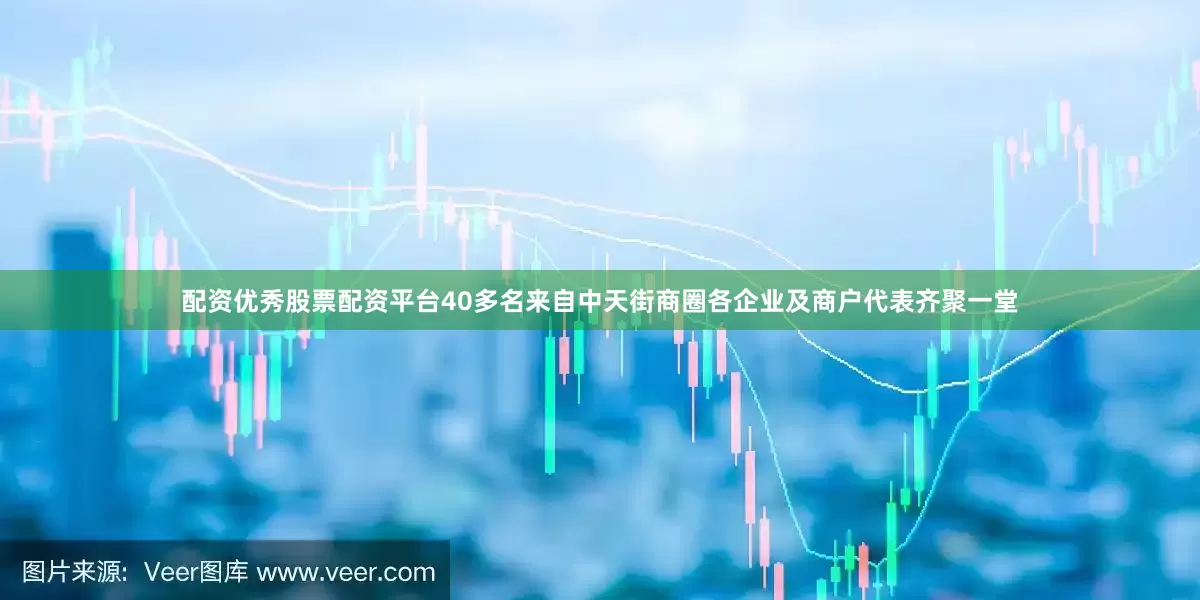 配资优秀股票配资平台40多名来自中天街商圈各企业及商户代表齐聚一堂