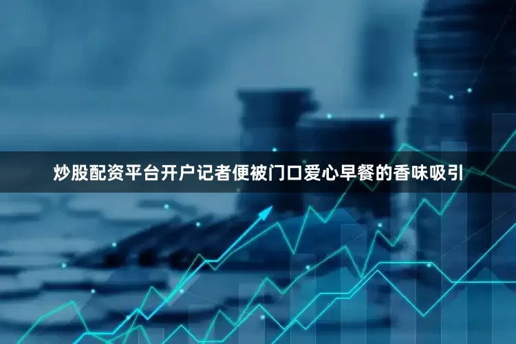 炒股配资平台开户记者便被门口爱心早餐的香味吸引